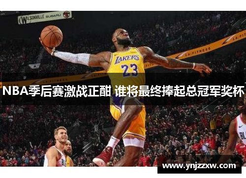 NBA季后赛激战正酣 谁将最终捧起总冠军奖杯