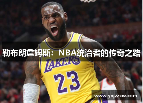 勒布朗詹姆斯：NBA统治者的传奇之路